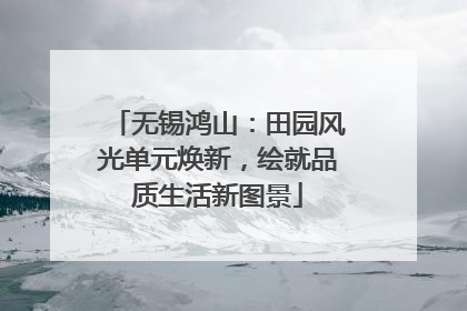 无锡鸿山：田园风光单元焕新，绘就品质生活新图景