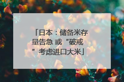 日本：储备米存量告急 或“破戒”考虑进口大米