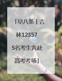 早八条丨吉林123575名考生奔赴高考考场
