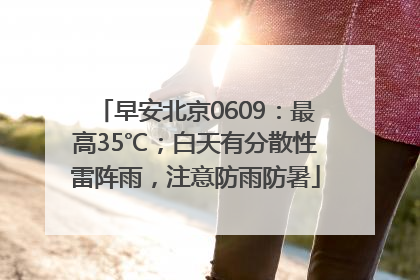 早安北京0609：最高35℃；白天有分散性雷阵雨，注意防雨防暑