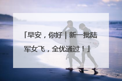 早安，你好｜新一批陆军女飞，全优通过！