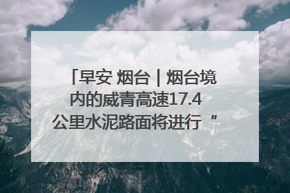 早安 烟台｜烟台境内的威青高速17.4公里水泥路面将进行“白改黑”改造