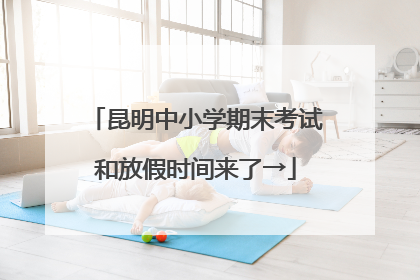 昆明中小学期末考试和放假时间来了→