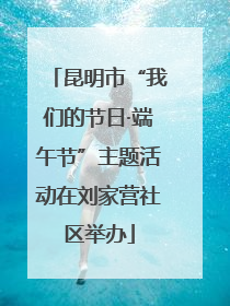 昆明市“我们的节日·端午节”主题活动在刘家营社区举办