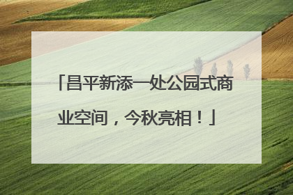 昌平新添一处公园式商业空间，今秋亮相！