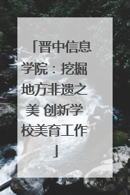 晋中信息学院：挖掘地方非遗之美 创新学校美育工作