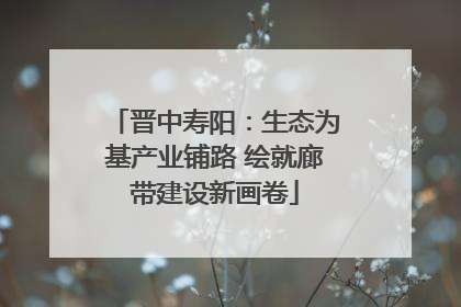 晋中寿阳：生态为基产业铺路 绘就廊带建设新画卷