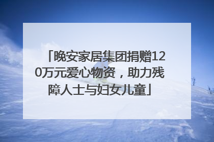 晚安家居集团捐赠120万元爱心物资，助力残障人士与妇女儿童