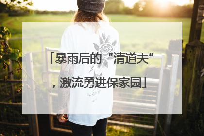 暴雨后的“清道夫”，激流勇进保家园