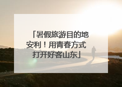 暑假旅游目的地安利！用青春方式打开好客山东