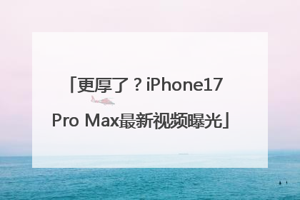 更厚了？iPhone17 Pro Max最新视频曝光