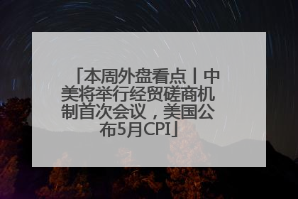 本周外盘看点丨中美将举行经贸磋商机制首次会议，美国公布5月CPI