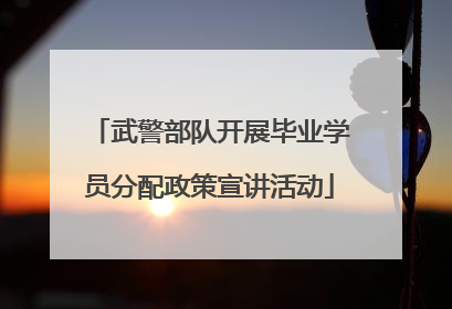 武警部队开展毕业学员分配政策宣讲活动
