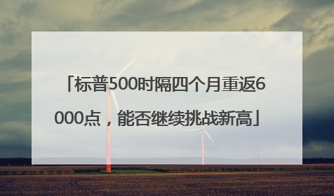 标普500时隔四个月重返6000点，能否继续挑战新高