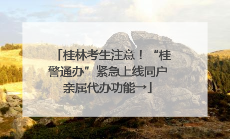 桂林考生注意！“桂警通办”紧急上线同户亲属代办功能→