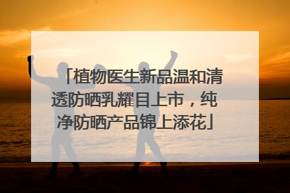 植物医生新品温和清透防晒乳耀目上市，纯净防晒产品锦上添花