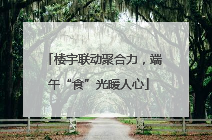 楼宇联动聚合力，端午“食”光暖人心