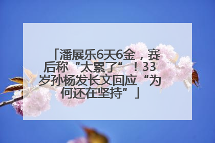潘展乐6天6金，赛后称“太累了”！33岁孙杨发长文回应“为何还在坚持”