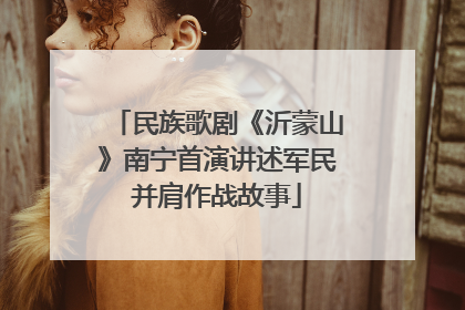 民族歌剧《沂蒙山》南宁首演讲述军民并肩作战故事