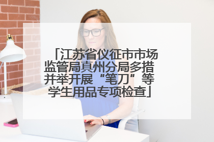 江苏省仪征市市场监管局真州分局多措并举开展“笔刀”等学生用品专项检查