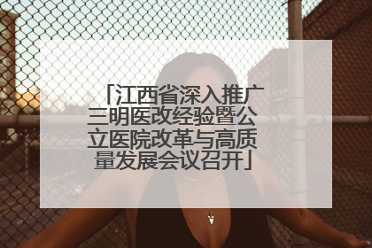 江西省深入推广三明医改经验暨公立医院改革与高质量发展会议召开