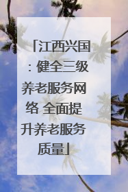江西兴国：健全三级养老服务网络 全面提升养老服务质量