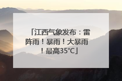 江西气象发布：雷阵雨！暴雨！大暴雨！最高35℃