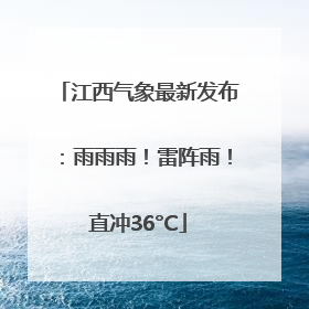 江西气象最新发布：雨雨雨！雷阵雨！直冲36°C