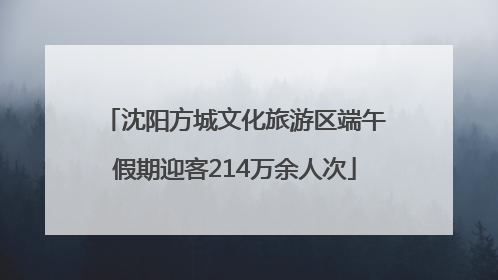 沈阳方城文化旅游区端午假期迎客214万余人次