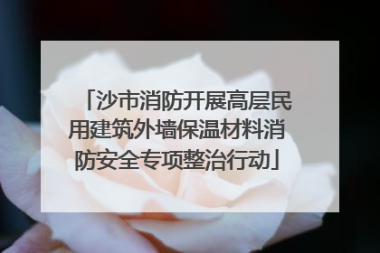 沙市消防开展高层民用建筑外墙保温材料消防安全专项整治行动