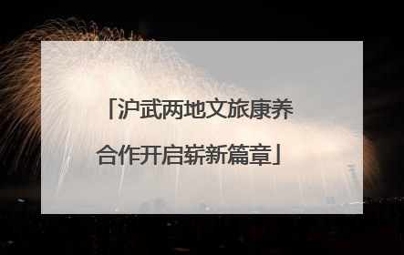 沪武两地文旅康养合作开启崭新篇章