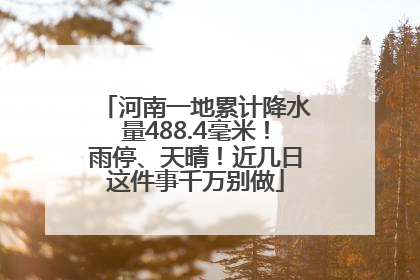 河南一地累计降水量488.4毫米！雨停、天晴！近几日这件事千万别做