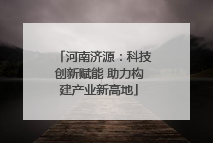河南济源：科技创新赋能 助力构建产业新高地