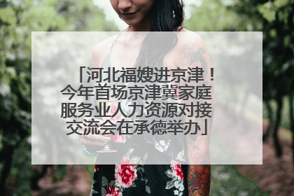 河北福嫂进京津！今年首场京津冀家庭服务业人力资源对接交流会在承德举办