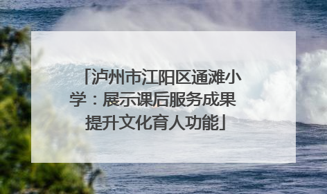 泸州市江阳区通滩小学：展示课后服务成果 提升文化育人功能