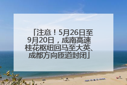 注意！5月26日至9月20日，成南高速桂花枢纽回马至大英、成都方向匝道封闭
