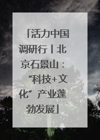 活力中国调研行丨北京石景山：“科技+文化”产业蓬勃发展