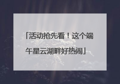 活动抢先看！这个端午星云湖畔好热闹