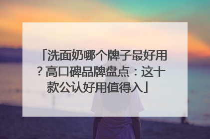 洗面奶哪个牌子最好用？高口碑品牌盘点：这十款公认好用值得入