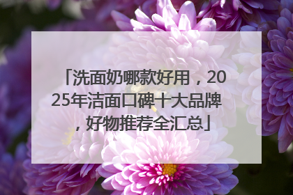 洗面奶哪款好用，2025年洁面口碑十大品牌，好物推荐全汇总