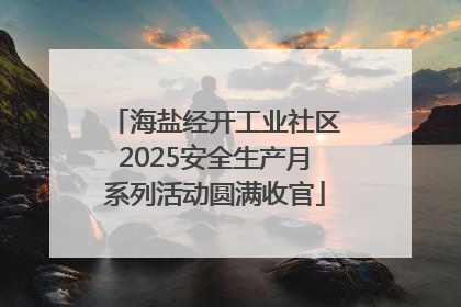 海盐经开工业社区2025安全生产月系列活动圆满收官