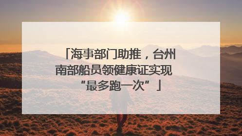 海事部门助推，台州南部船员领健康证实现“最多跑一次”
