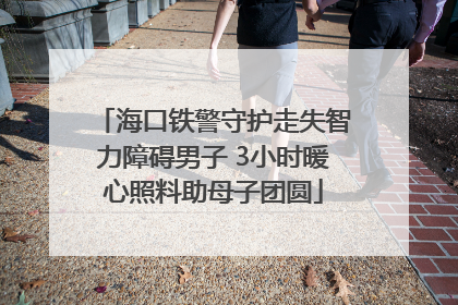 海口铁警守护走失智力障碍男子 3小时暖心照料助母子团圆
