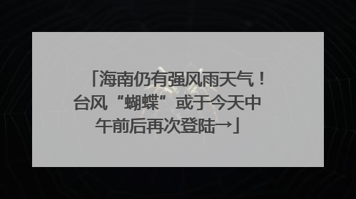 海南仍有强风雨天气！台风“蝴蝶”或于今天中午前后再次登陆→