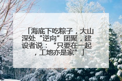 海底下吃粽子，大山深处“逆向”团聚，建设者说：“只要在一起，工地亦是家”