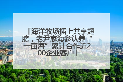 海洋牧场插上共享翅膀，老尹家海参认养“一亩海”累计合作近200企业客户