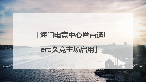 海门电竞中心暨南通Hero久竞主场启用