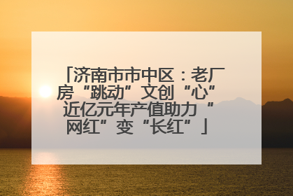 济南市市中区：老厂房“跳动”文创“心” 近亿元年产值助力“网红”变“长红”