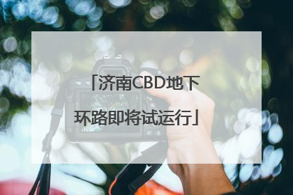 济南CBD地下环路即将试运行