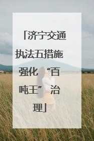 济宁交通执法五措施强化 “百吨王” 治理
